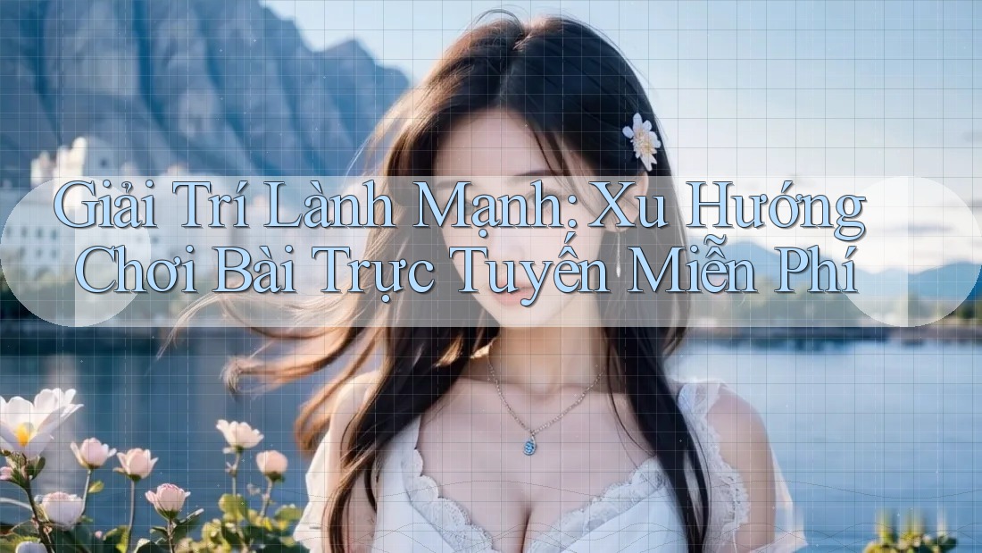 Giải Trí Lành Mạnh: Xu Hướng Chơi Bài Trực Tuyến Miễn Phí Giải Trí Lành Mạnh: Xu Hướng Chơi Bài Trực Tuyến Miễn Phí