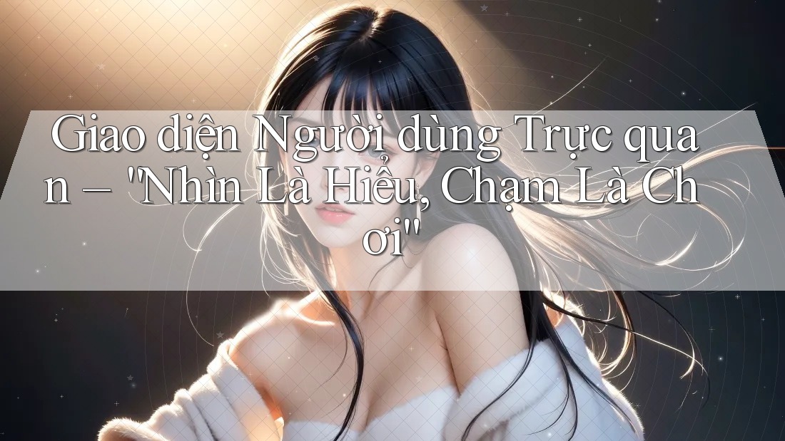 Giao diện Người dùng Trực quan – “Nhìn Là Hiểu, Chạm Là Chơi” Giao diện Người dùng Trực quan – “Nhìn Là Hiểu, Chạm Là Chơi”