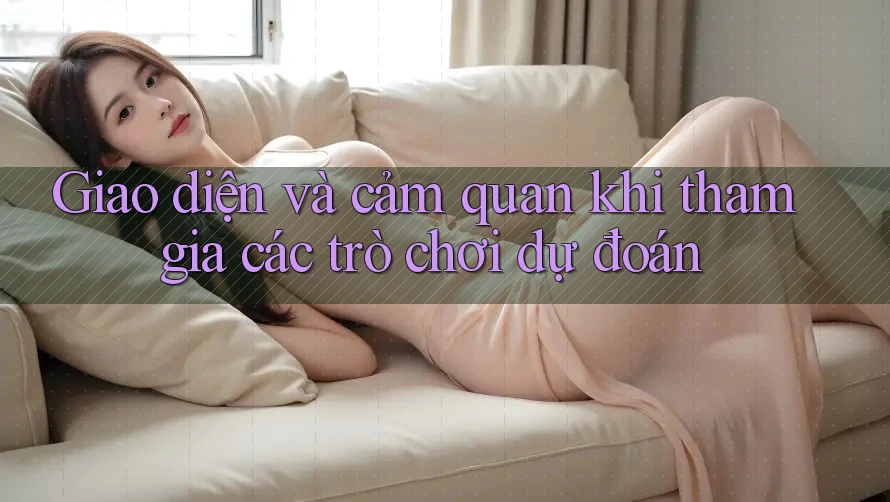 Giao diện và cảm quan khi tham gia các trò chơi dự đoán Giao diện và cảm quan khi tham gia các trò chơi dự đoán