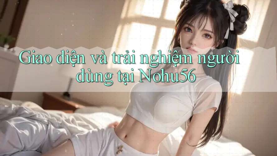 Giao diện và trải nghiệm người dùng tại Nohu56 Giao diện và trải nghiệm người dùng tại Nohu56