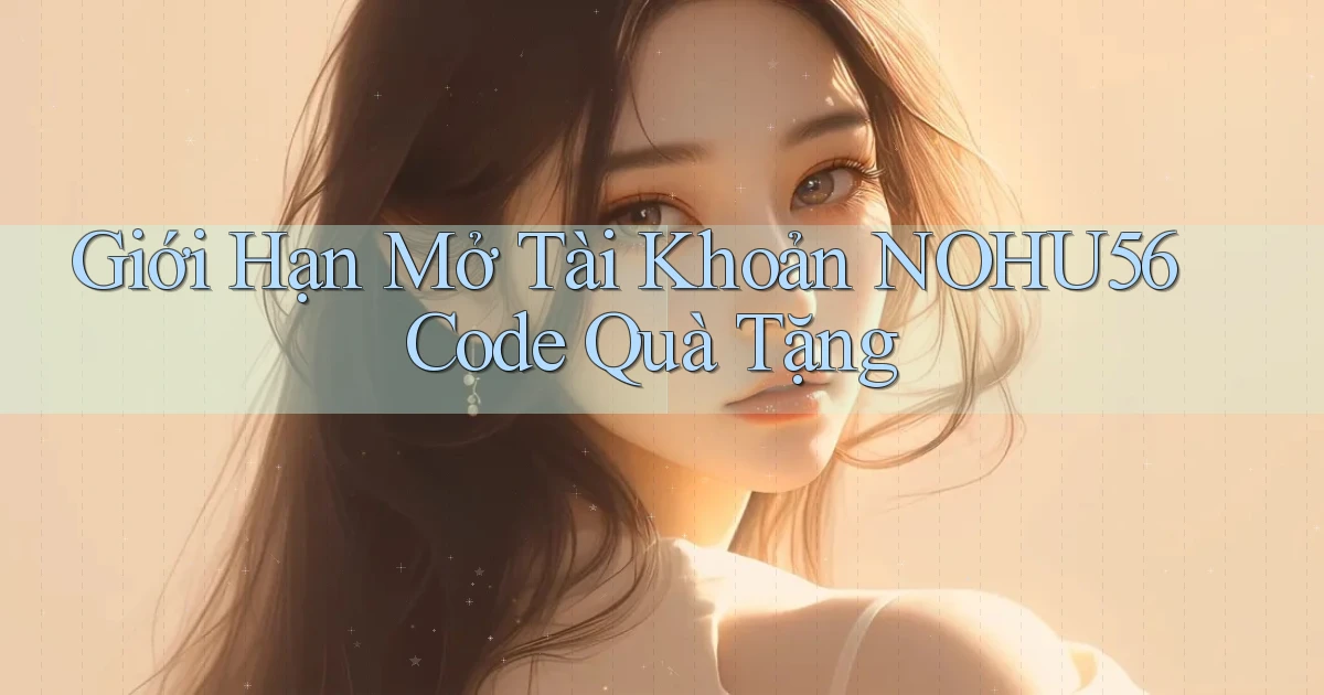 giới hạn mở tài khoản nohu56 code quà tặng