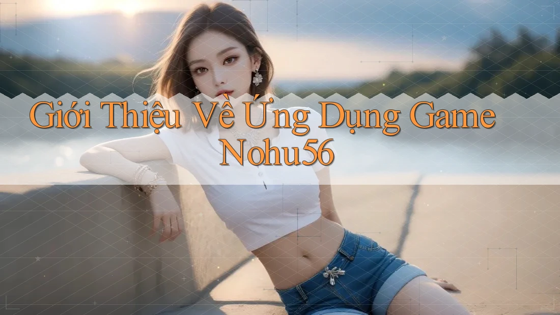 Giới Thiệu Về Ứng Dụng Game Nohu56