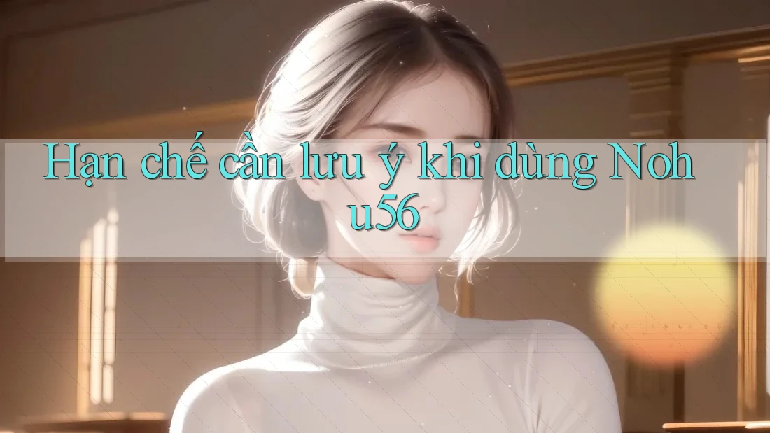Hạn chế cần lưu ý khi dùng nohu56 Hạn chế cần lưu ý khi dùng nohu56
