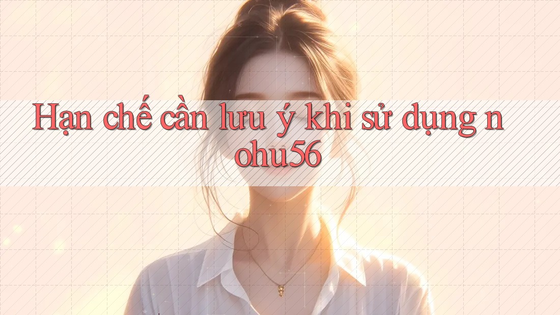 Hạn chế cần lưu ý khi sử dụng Nohu56 Hạn chế cần lưu ý khi sử dụng Nohu56