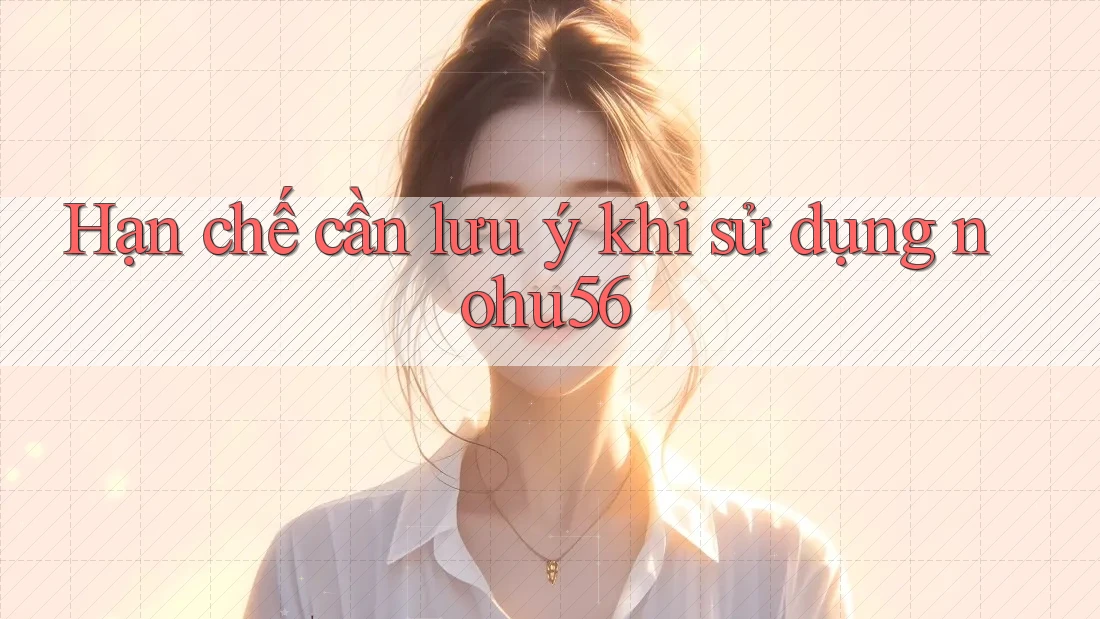 Hạn chế cần lưu ý khi sử dụng nohu56 Hạn chế cần lưu ý khi sử dụng nohu56