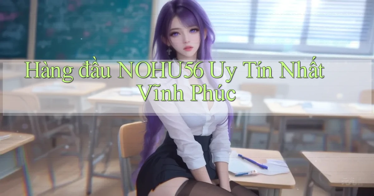 hàng đầu nohu56 uy tín nhất Vĩnh Phúc