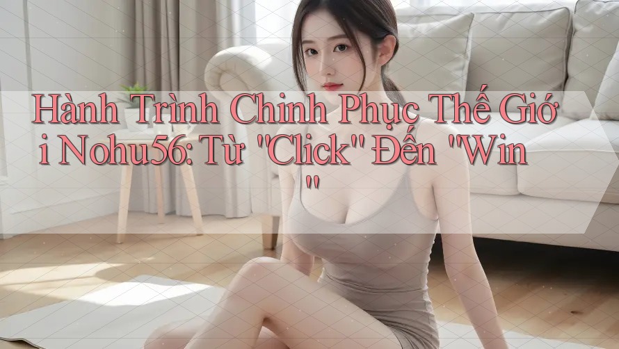 Hành Trình Chinh Phục Thế Giới Nohu56: Từ “Click” Đến “Win” Hành Trình Chinh Phục Thế Giới Nohu56: Từ “Click” Đến “Win”