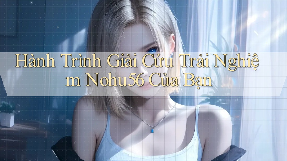 Hành Trình Giải Cứu Trải Nghiệm Nohu56 Của Bạn Hành Trình Giải Cứu Trải Nghiệm Nohu56 Của Bạn