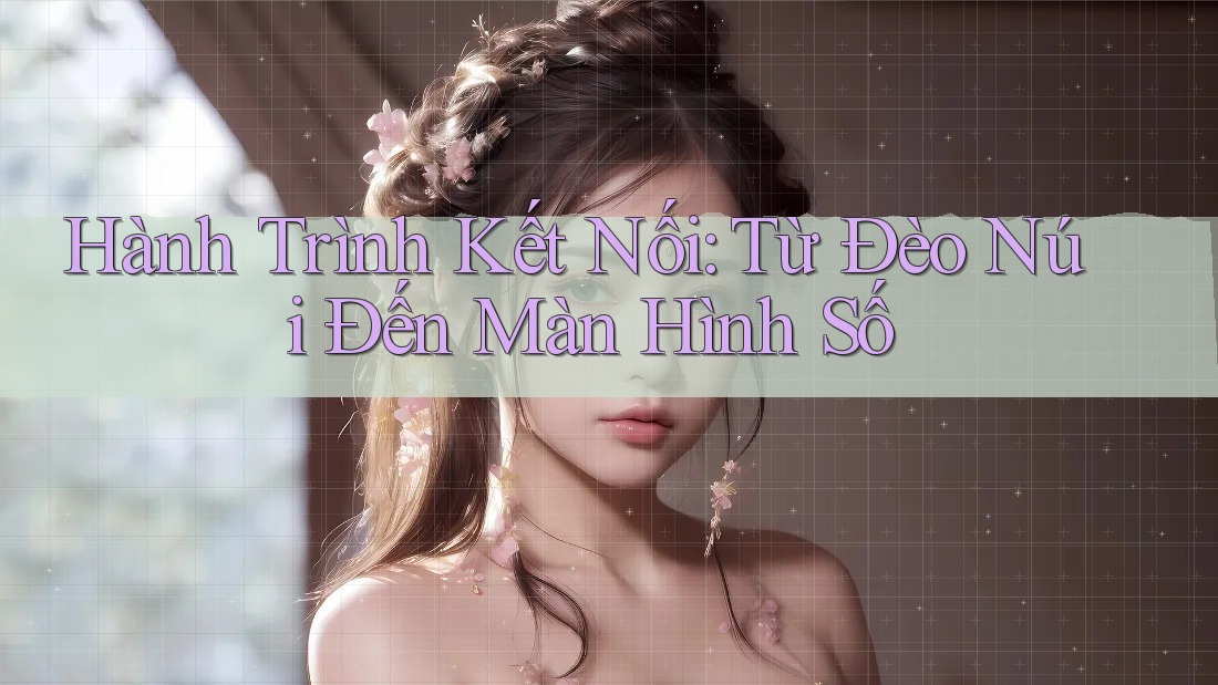 Hành Trình Kết Nối: Từ Đèo Núi Đến Màn Hình Số Hành Trình Kết Nối: Từ Đèo Núi Đến Màn Hình Số