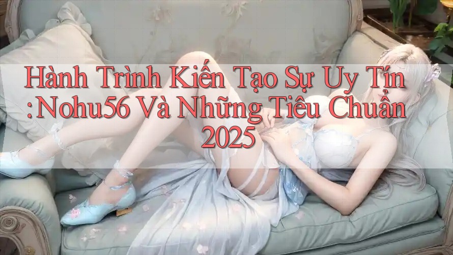 Hành Trình Kiến Tạo Sự Uy Tín: Nohu56 Và Những Tiêu Chuẩn 2025 Hành Trình Kiến Tạo Sự Uy Tín: Nohu56 Và Những Tiêu Chuẩn 2025