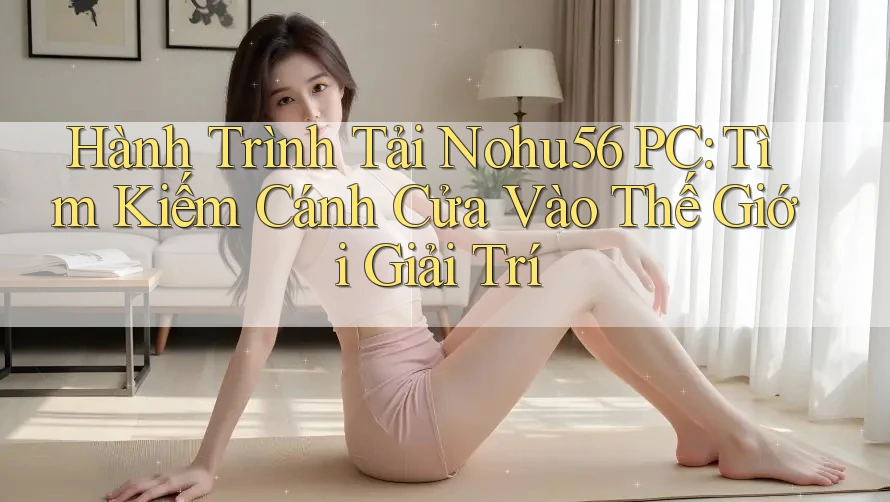 Hành Trình Tải Nohu56 PC: Tìm Kiếm Cánh Cửa Vào Thế Giới Giải Trí