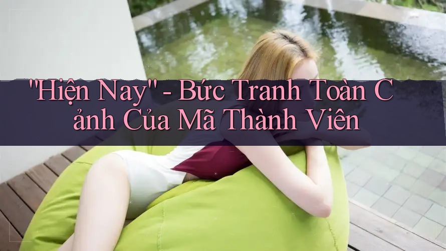 “Hiện Nay” - Bức Tranh Toàn Cảnh Của Mã Thành Viên “Hiện Nay” - Bức Tranh Toàn Cảnh Của Mã Thành Viên