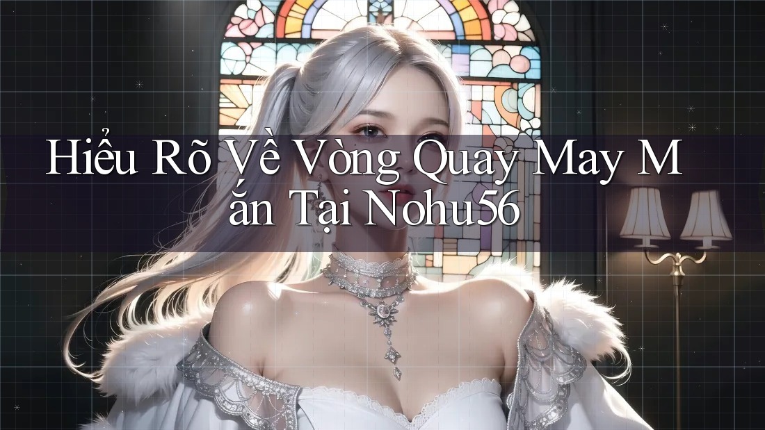 Hiểu Rõ Về Vòng Quay May Mắn Tại Nohu56 Hiểu Rõ Về Vòng Quay May Mắn Tại Nohu56