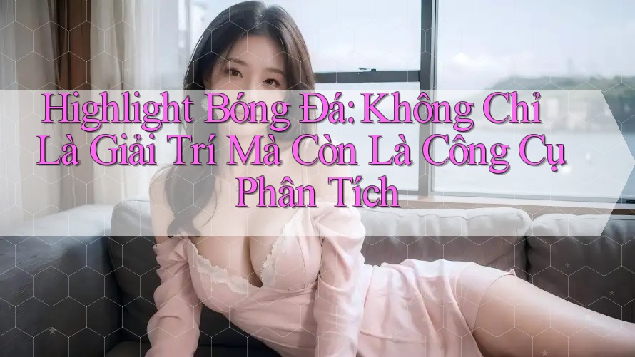 Highlight Bóng Đá: Không Chỉ Là Giải Trí Mà Còn Là Công Cụ Phân Tích
