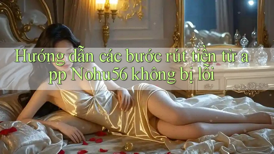 Hướng dẫn các bước rút tiền từ app Nohu56 không bị lỗi Hướng dẫn các bước rút tiền từ app Nohu56 không bị lỗi