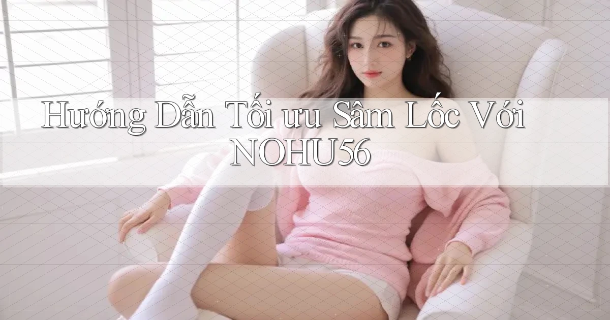 hướng dẫn tối ưu sâm lốc với nohu56