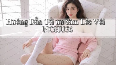 hướng dẫn tối ưu sâm lốc với nohu56