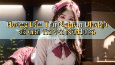 hướng dẫn trải nghiệm blackjack giải trí với nohu56