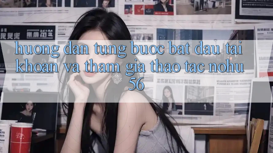 Hướng Dẫn Từng Bước Bắt đầu tài khoản Và Tham Gia Thao tác nohu56 Hướng Dẫn Từng Bước Bắt đầu tài khoản Và Tham Gia Thao tác nohu56