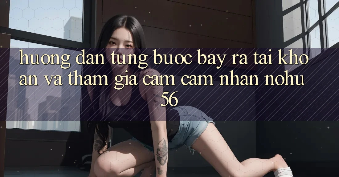 Hướng Dẫn Từng Bước Bày ra tài khoản Và Tham Gia Cảm cảm nhận nohu56 Hướng Dẫn Từng Bước Bày ra tài khoản Và Tham Gia Cảm cảm nhận nohu56