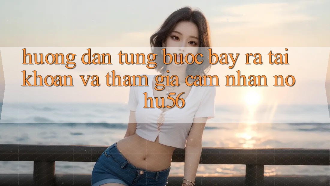 Hướng Dẫn Từng Bước Bày ra tài khoản Và Tham Gia Cảm nhận nohu56 Hướng Dẫn Từng Bước Bày ra tài khoản Và Tham Gia Cảm nhận nohu56