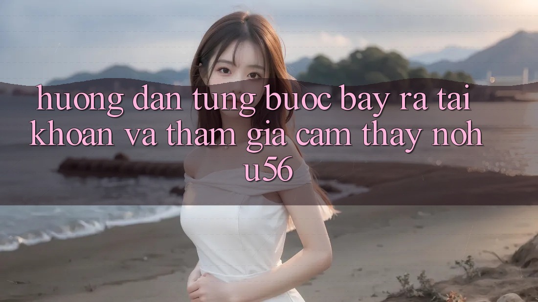 Hướng Dẫn Từng Bước Bày ra tài khoản Và Tham Gia Cảm thấy nohu56 Hướng Dẫn Từng Bước Bày ra tài khoản Và Tham Gia Cảm thấy nohu56