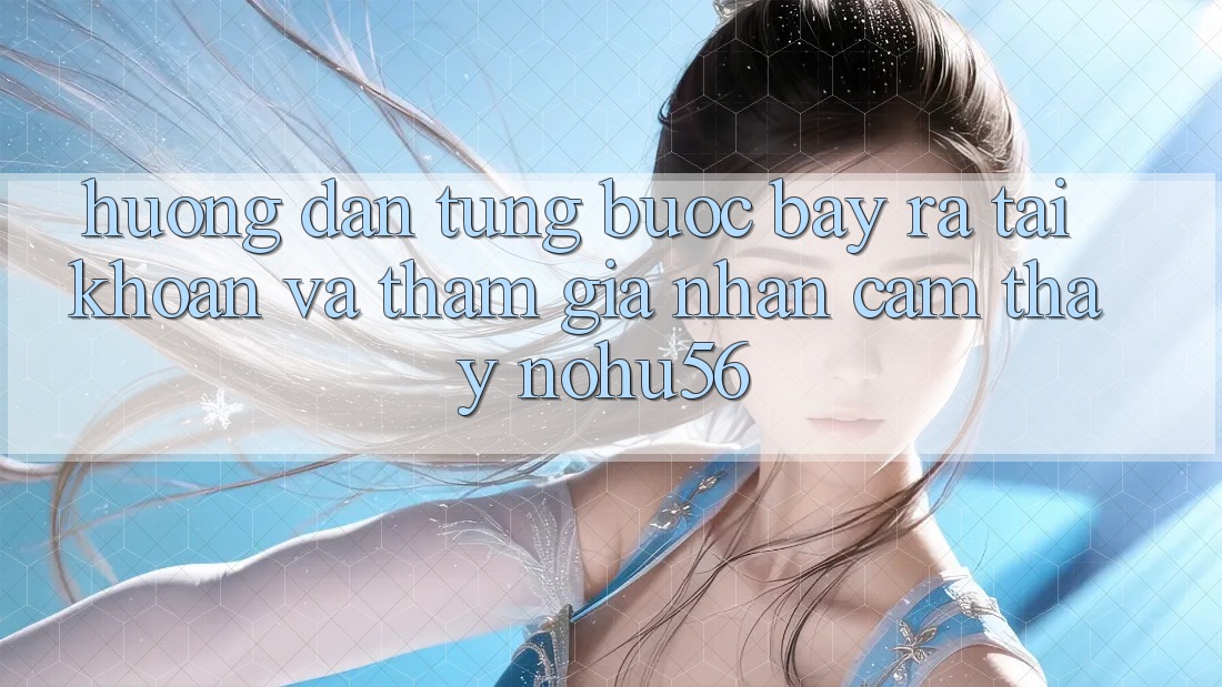 Hướng Dẫn Từng Bước Bày ra tài khoản Và Tham Gia Nhận cảm thấy nohu56 Hướng Dẫn Từng Bước Bày ra tài khoản Và Tham Gia Nhận cảm thấy nohu56