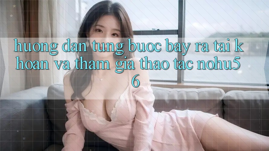 Hướng Dẫn Từng Bước Bày ra tài khoản Và Tham Gia Thao tác nohu56