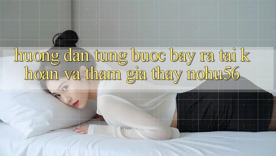 Hướng dẫn Từng Bước Bày ra tài khoản Và Tham Gia Thấy nohu56