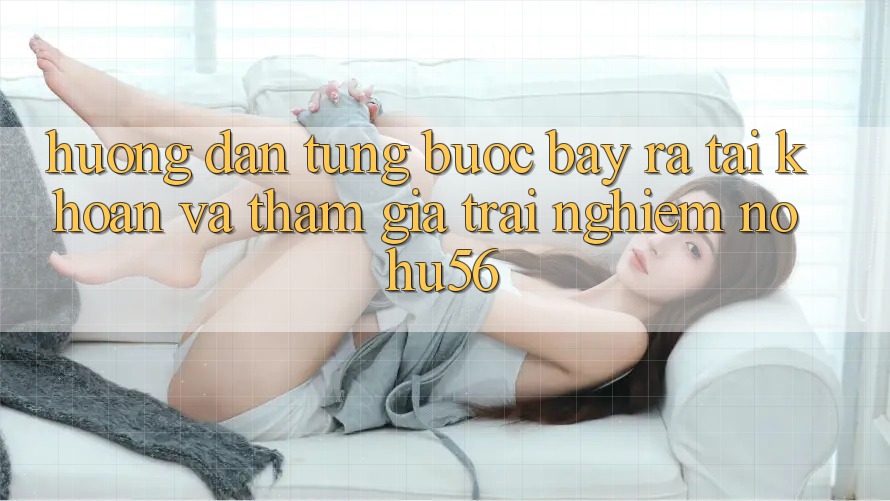 Hướng Dẫn Từng Bước Bày ra tài khoản Và Tham Gia Trải nghiệm nohu56