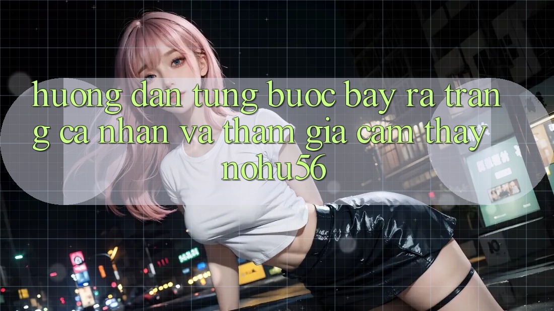 Hướng Dẫn Từng Bước Bày ra trang cá nhân Và Tham Gia Cảm thấy nohu56 Hướng Dẫn Từng Bước Bày ra trang cá nhân Và Tham Gia Cảm thấy nohu56