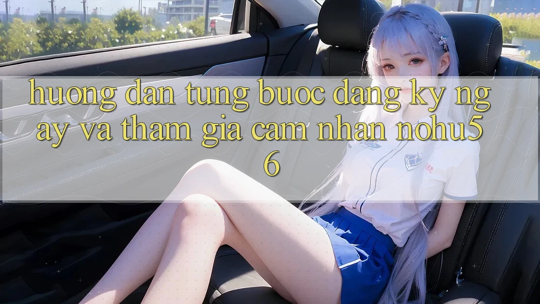 Hướng Dẫn Từng Bước Đăng ký ngay Và Tham Gia Cảm nhận nohu56 Hướng Dẫn Từng Bước Đăng ký ngay Và Tham Gia Cảm nhận nohu56