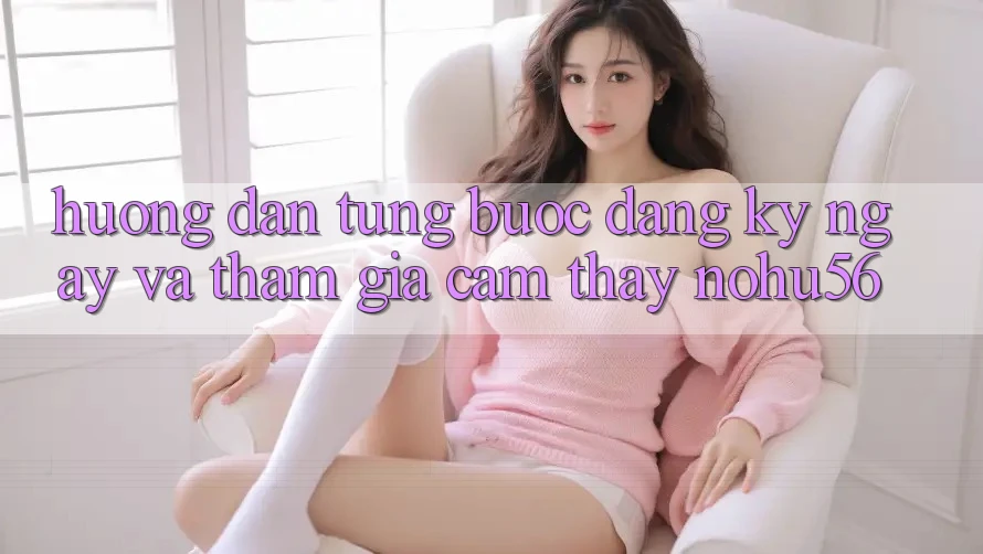 Hướng Dẫn Từng Bước Đăng ký ngay Và Tham Gia Cảm thấy nohu56 Hướng Dẫn Từng Bước Đăng ký ngay Và Tham Gia Cảm thấy nohu56