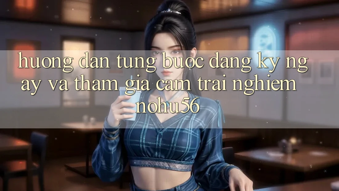 Hướng Dẫn Từng Bước Đăng ký ngay Và Tham Gia Cảm trải nghiệm nohu56 Hướng Dẫn Từng Bước Đăng ký ngay Và Tham Gia Cảm trải nghiệm nohu56