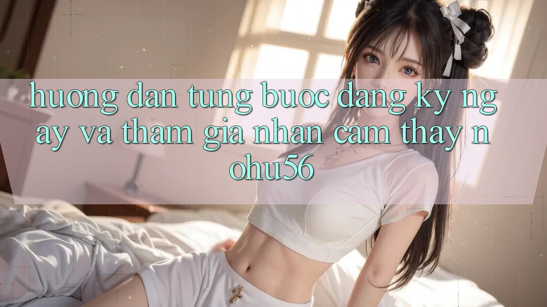 Hướng dẫn Từng Bước Đăng ký ngay Và Tham Gia Nhận cảm thấy nohu56 Hướng dẫn Từng Bước Đăng ký ngay Và Tham Gia Nhận cảm thấy nohu56