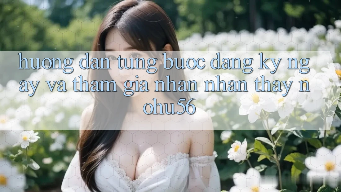 Hướng dẫn Từng Bước Đăng ký ngay Và Tham Gia Nhận nhận thấy nohu56