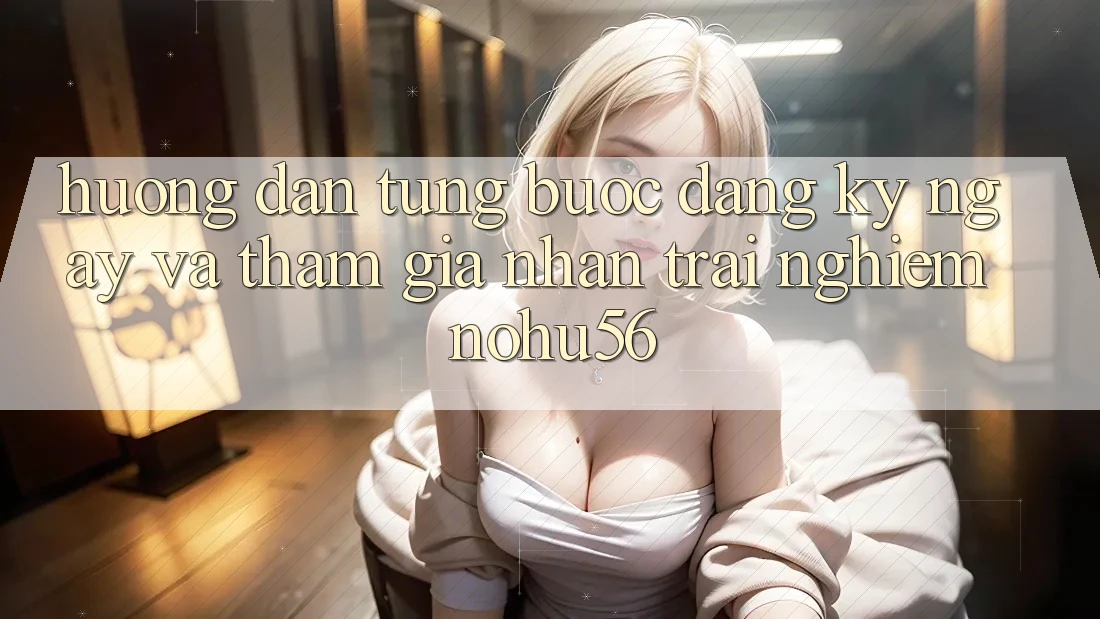 Hướng Dẫn Từng Bước Đăng ký ngay Và Tham Gia Nhận trải nghiệm nohu56 Hướng Dẫn Từng Bước Đăng ký ngay Và Tham Gia Nhận trải nghiệm nohu56