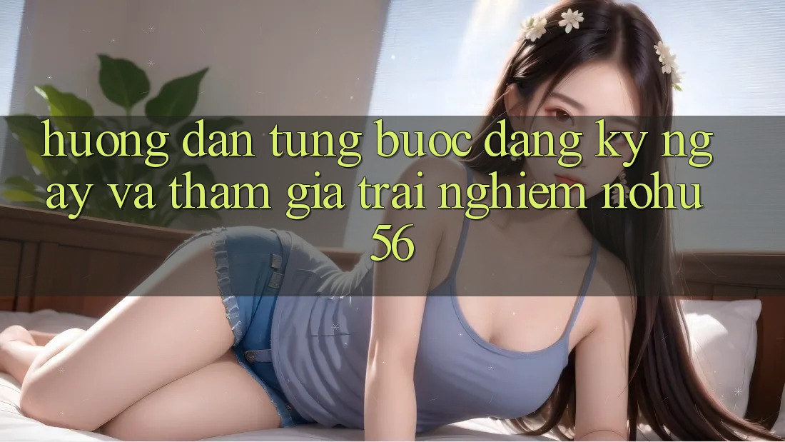 Hướng Dẫn Từng Bước Đăng ký ngay Và Tham Gia Trải nghiệm nohu56