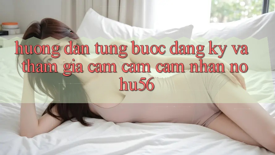 Hướng Dẫn Từng Bước Đăng Ký Và Tham Gia Cảm cảm cảm nhận nohu56 Hướng Dẫn Từng Bước Đăng Ký Và Tham Gia Cảm cảm cảm nhận nohu56