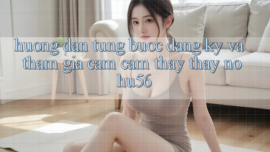 Hướng Dẫn Từng Bước Đăng Ký Và Tham Gia Cảm cảm thấy thấy nohu56 Hướng Dẫn Từng Bước Đăng Ký Và Tham Gia Cảm cảm thấy thấy nohu56