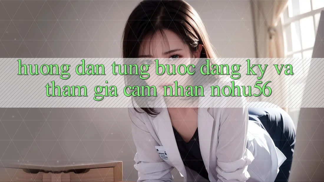 Hướng Dẫn Từng Bước Đăng Ký Và Tham Gia Cảm nhận nohu56 Hướng Dẫn Từng Bước Đăng Ký Và Tham Gia Cảm nhận nohu56
