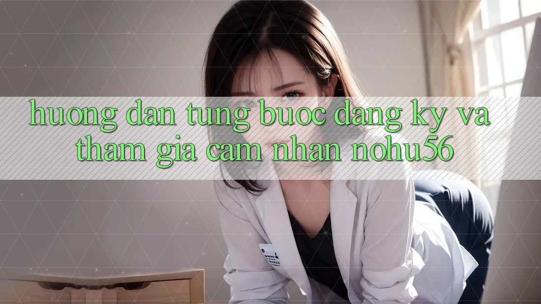 Hướng Dẫn Từng Bước Đăng Ký Và Tham Gia Cảm nhận nohu56 Hướng Dẫn Từng Bước Đăng Ký Và Tham Gia Cảm nhận nohu56