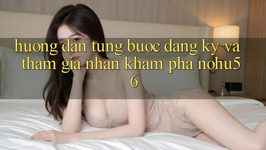 Hướng Dẫn Từng Bước Đăng Ký Và Tham Gia Nhận khám phá nohu56 Hướng Dẫn Từng Bước Đăng Ký Và Tham Gia Nhận khám phá nohu56