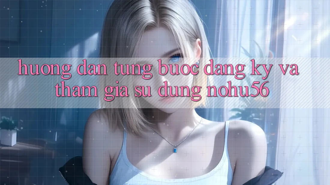 Hướng Dẫn Từng Bước Đăng Ký Và Tham Gia Sử dụng nohu56