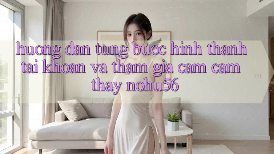 Hướng Dẫn Từng Bước Hình thành tài khoản Và Tham Gia Cảm cảm thấy nohu56 Hướng Dẫn Từng Bước Hình thành tài khoản Và Tham Gia Cảm cảm thấy nohu56