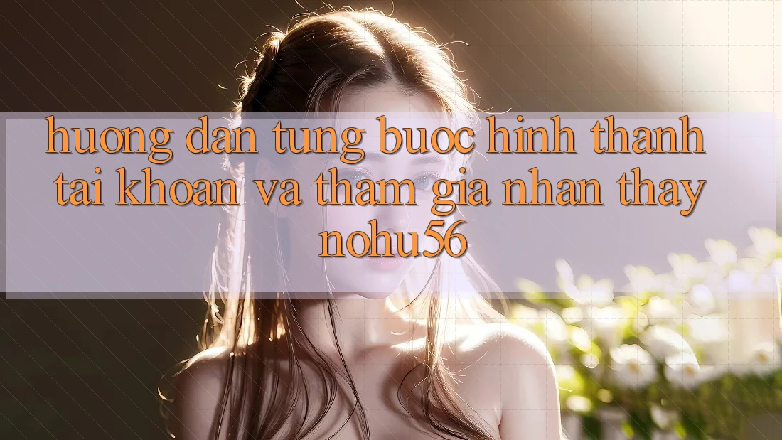 Hướng Dẫn Từng Bước Hình thành tài khoản Và Tham Gia Nhận thấy nohu56