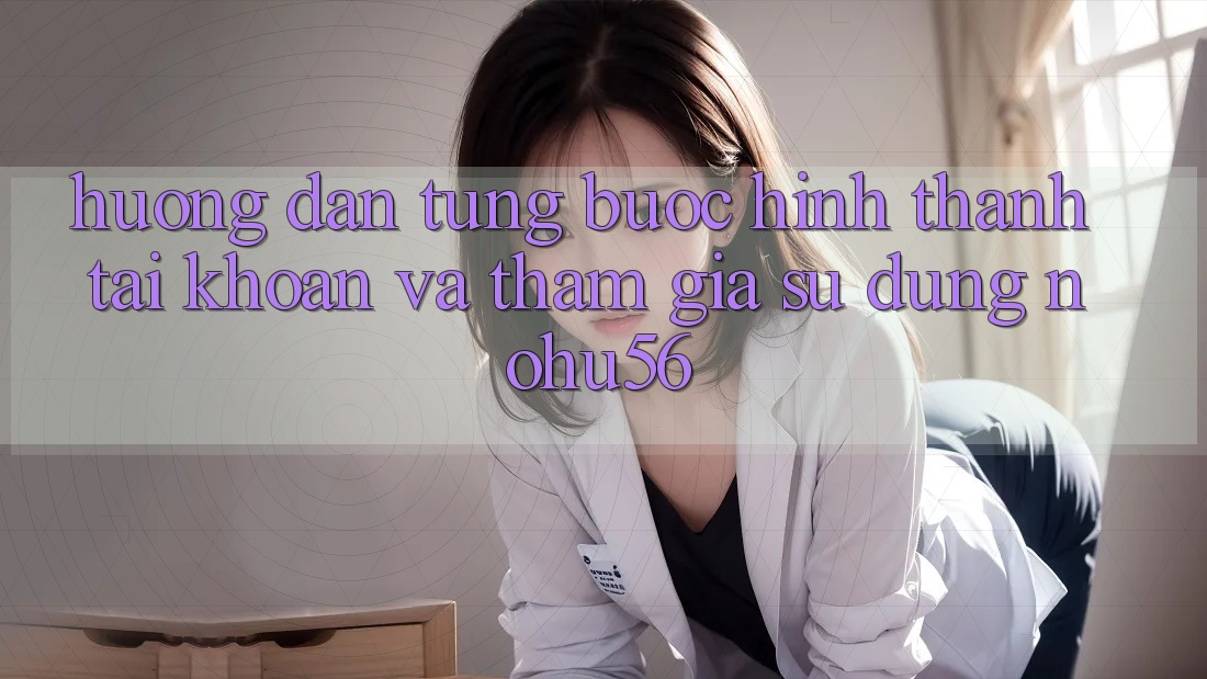 Hướng Dẫn Từng Bước Hình thành tài khoản Và Tham Gia Sử dụng nohu56 Hướng Dẫn Từng Bước Hình thành tài khoản Và Tham Gia Sử dụng nohu56