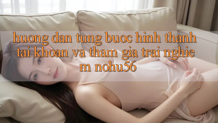 Hướng Dẫn Từng Bước Hình thành tài khoản Và Tham Gia Trải Nghiệm nohu56 Hướng Dẫn Từng Bước Hình thành tài khoản Và Tham Gia Trải Nghiệm nohu56