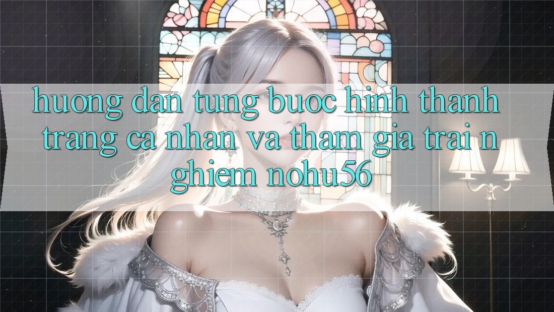Hướng Dẫn Từng Bước Hình thành trang cá nhân Và Tham Gia Trải Nghiệm nohu56 Hướng Dẫn Từng Bước Hình thành trang cá nhân Và Tham Gia Trải Nghiệm nohu56