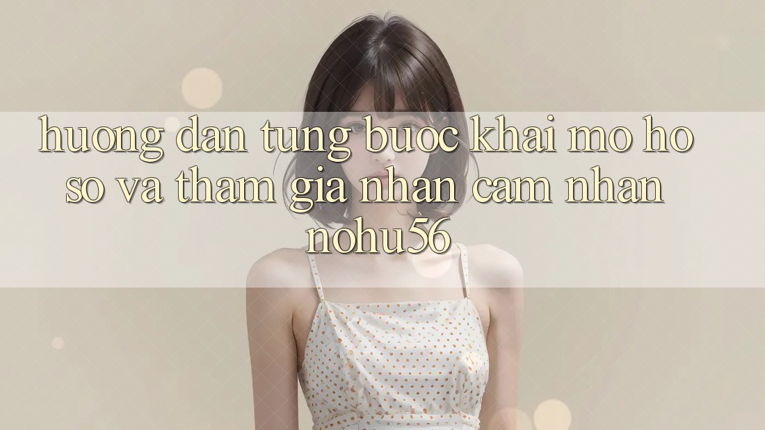 Hướng Dẫn Từng Bước Khai mở hồ sơ Và Tham Gia Nhận cảm nhận nohu56